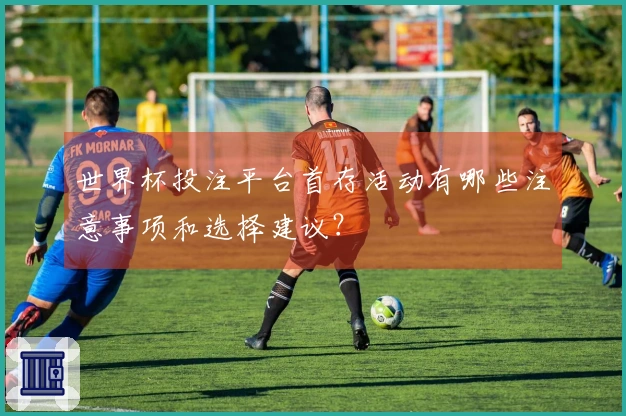 世界杯投注平台首存活动有哪些注意事项和选择建议？