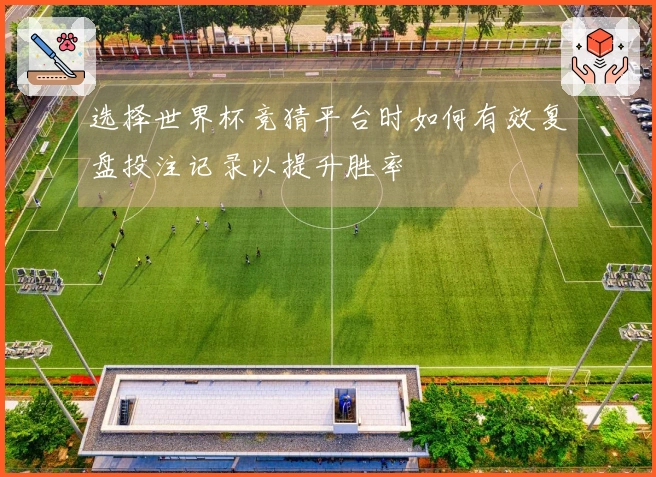 选择世界杯竞猜平台时如何有效复盘投注记录以提升胜率