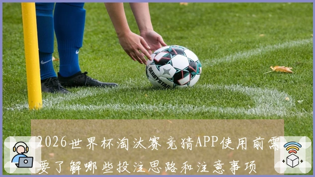 2026世界杯淘汰赛竞猜APP使用前需要了解哪些投注思路和注意事项