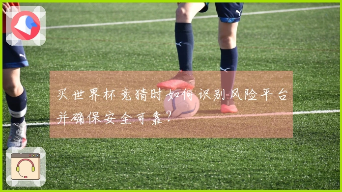 买世界杯竞猜时如何识别风险平台并确保安全可靠？