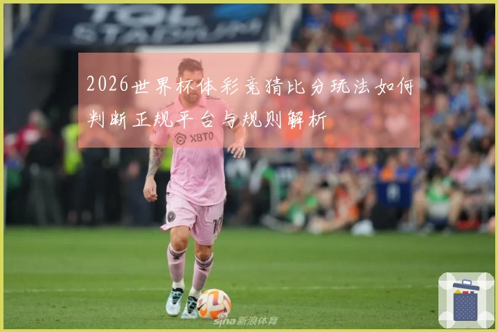 2026世界杯体彩竞猜比分玩法如何判断正规平台与规则解析