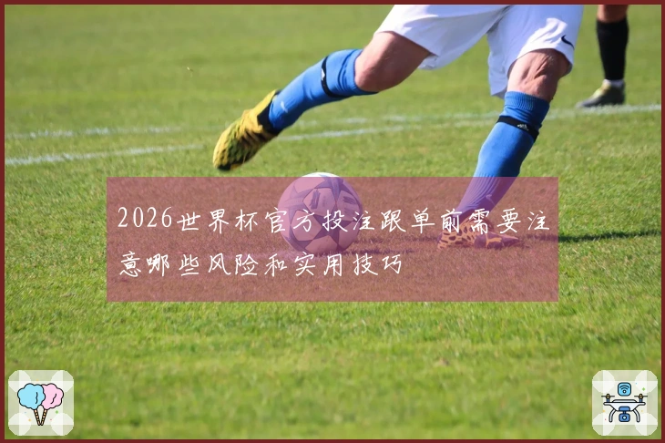 2026世界杯官方投注跟单前需要注意哪些风险和实用技巧