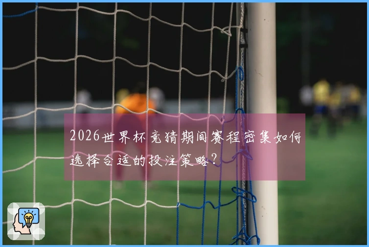 2026世界杯竞猜期间赛程密集如何选择合适的投注策略？