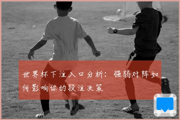 世界杯下注入口分析：强弱对阵如何影响你的投注决策