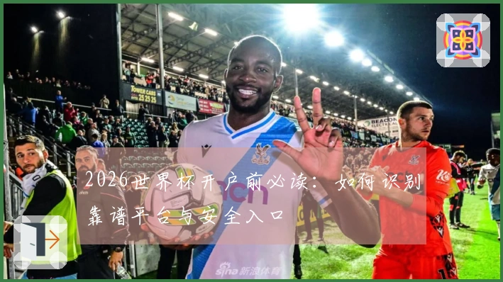 2026世界杯开户前必读：如何识别靠谱平台与安全入口