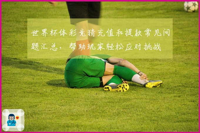 世界杯体彩竞猜充值和提款常见问题汇总，帮助玩家轻松应对挑战