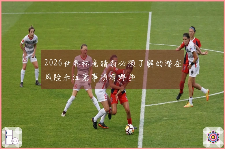2026世界杯竞猜前必须了解的潜在风险和注意事项有哪些