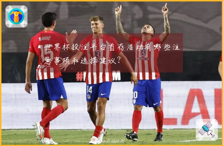 世界杯投注平台首存活动有哪些注意事项和选择建议？