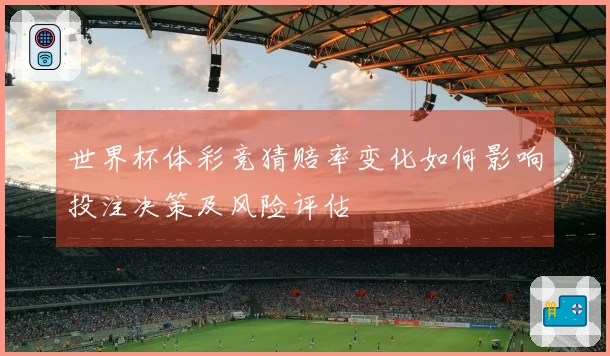 世界杯体彩竞猜赔率变化如何影响投注决策及风险评估