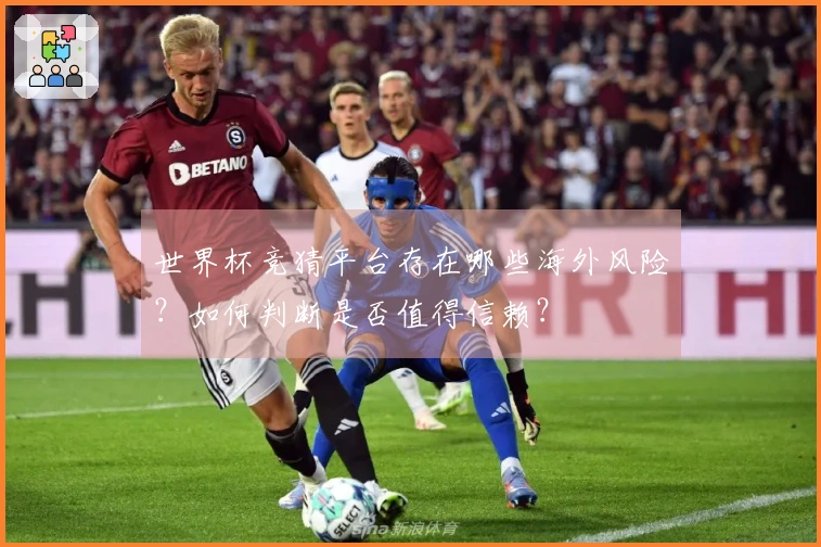 世界杯竞猜平台存在哪些海外风险？如何判断是否值得信赖？