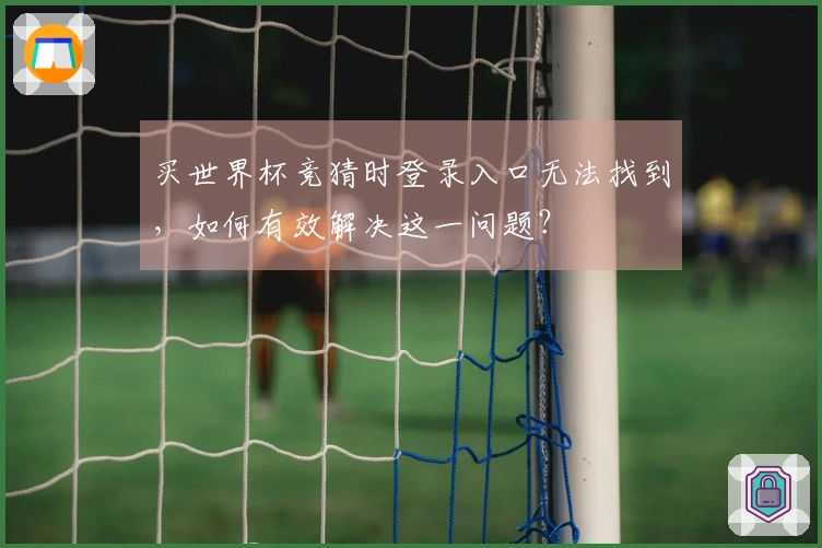 买世界杯竞猜时登录入口无法找到，如何有效解决这一问题？