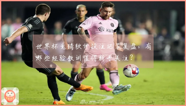 世界杯竞猜软件投注记录复盘，有哪些经验教训值得新手关注？