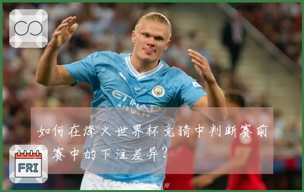 如何在烽火世界杯竞猜中判断赛前与赛中的下注差异？