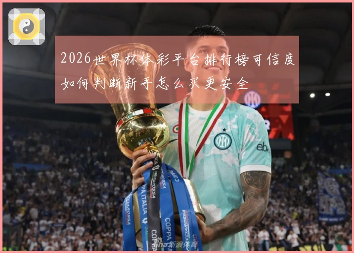 2026世界杯体彩平台排行榜可信度如何判断新手怎么买更安全