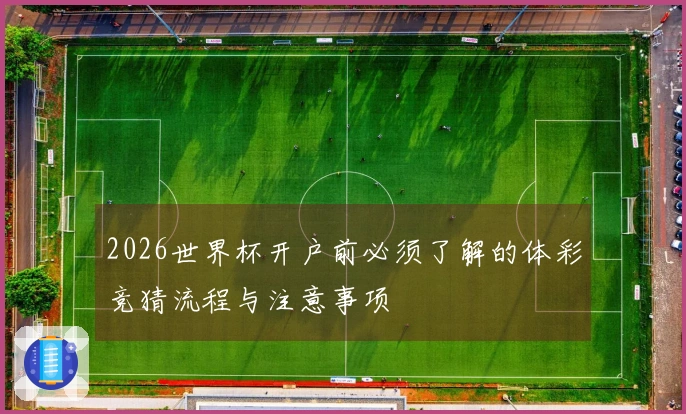 2026世界杯开户前必须了解的体彩竞猜流程与注意事项