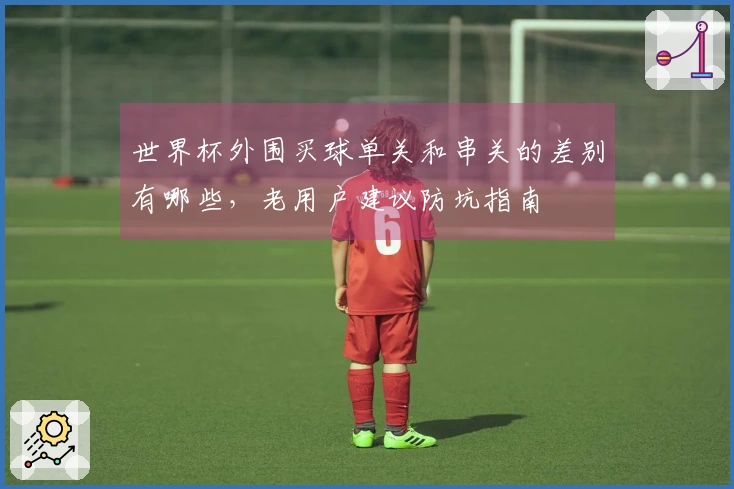 世界杯外围买球单关和串关的差别有哪些，老用户建议防坑指南
