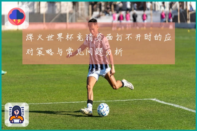 烽火世界杯竞猜页面打不开时的应对策略与常见问题分析