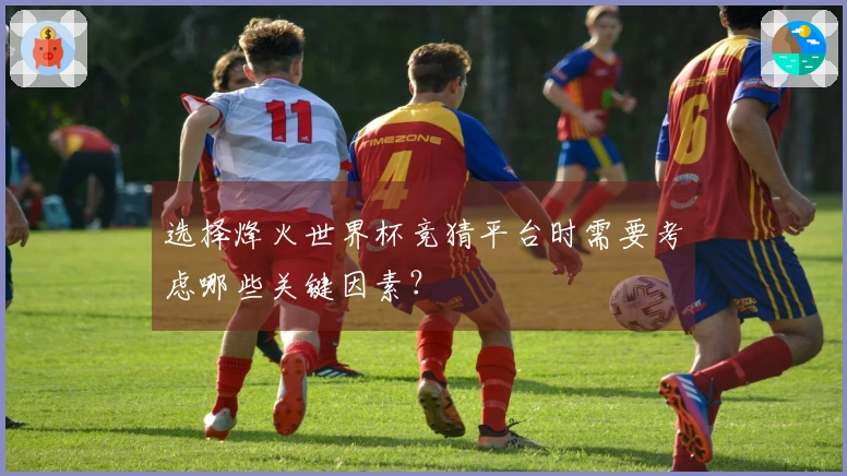 选择烽火世界杯竞猜平台时需要考虑哪些关键因素？