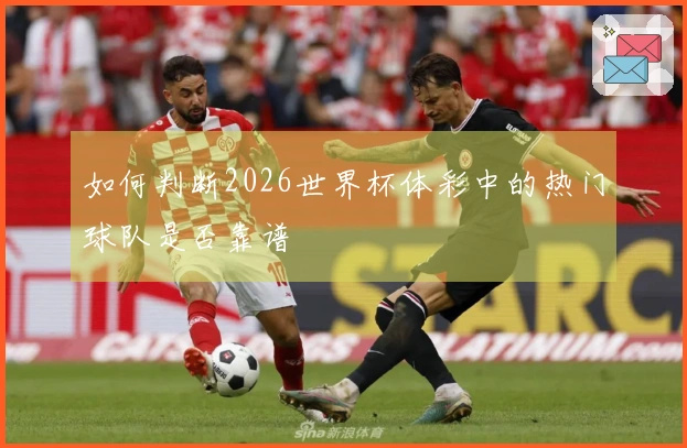 如何判断2026世界杯体彩中的热门球队是否靠谱