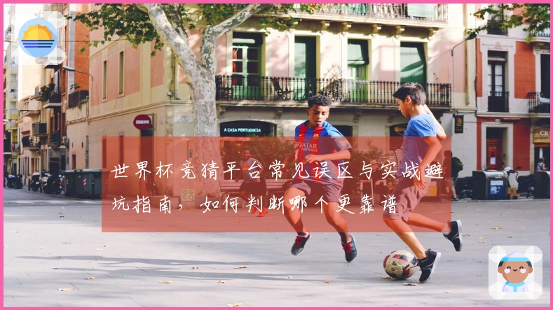 世界杯竞猜平台常见误区与实战避坑指南，如何判断哪个更靠谱