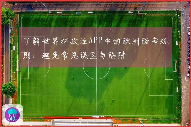 了解世界杯投注APP中的欧洲赔率规则，避免常见误区与陷阱