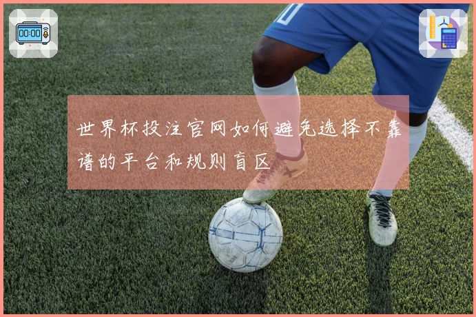 世界杯投注官网如何避免选择不靠谱的平台和规则盲区