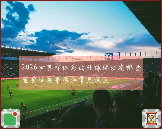 2026世界杯体彩的让球玩法有哪些重要注意事项和常见误区