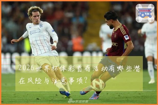2026世界杯体彩首存活动有哪些潜在风险与注意事项？