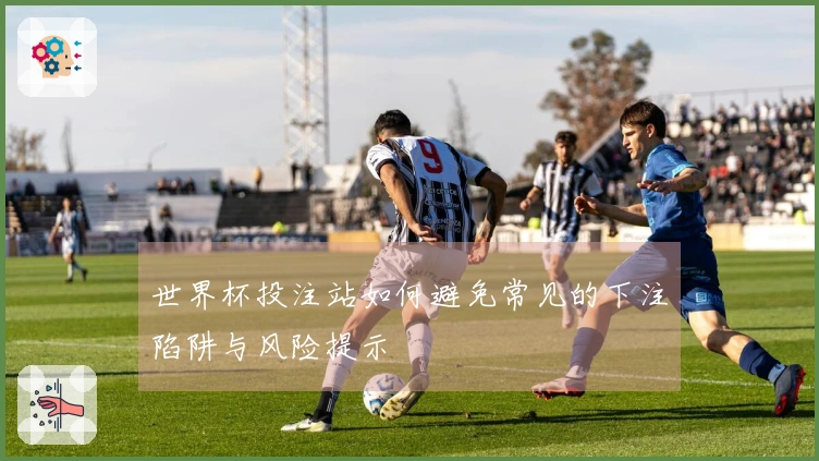 世界杯投注站如何避免常见的下注陷阱与风险提示