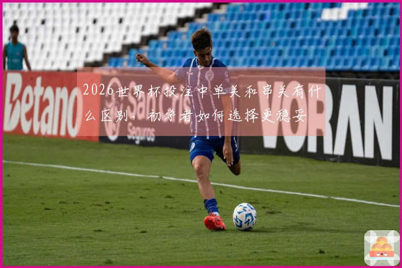 2026世界杯投注中单关和串关有什么区别，初学者如何选择更稳妥
