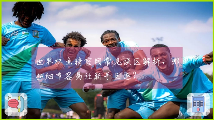 世界杯竞猜官网常见误区解析，哪些细节容易让新手困惑？