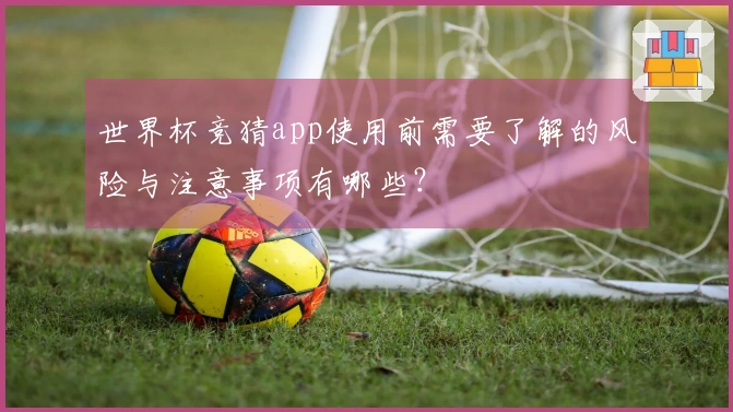 世界杯竞猜app使用前需要了解的风险与注意事项有哪些？