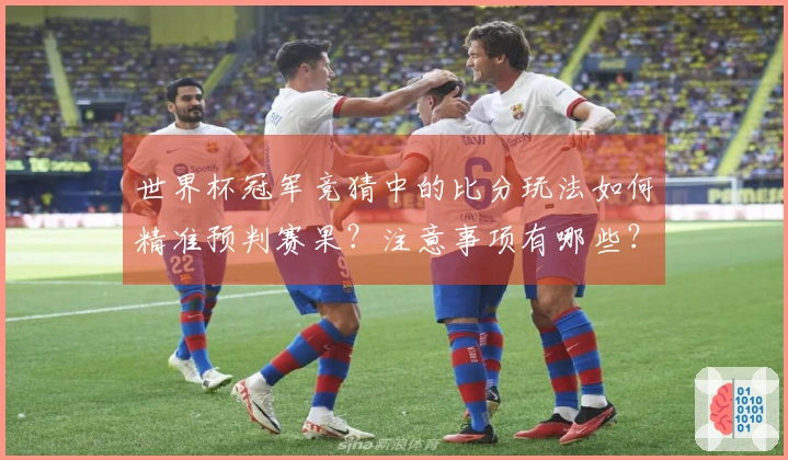 世界杯冠军竞猜中的比分玩法如何精准预判赛果？注意事项有哪些？