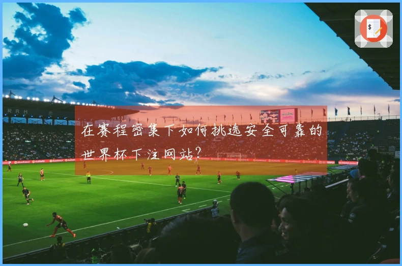 在赛程密集下如何挑选安全可靠的世界杯下注网站？