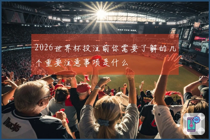 2026世界杯投注前你需要了解的几个重要注意事项是什么