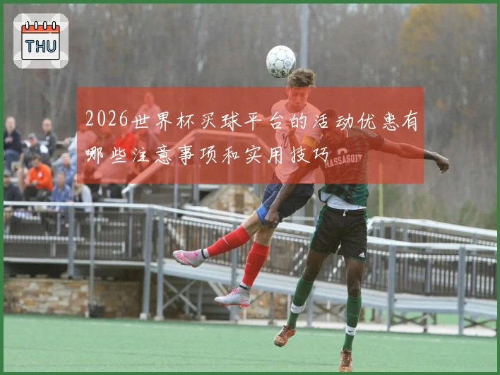 2026世界杯买球平台的活动优惠有哪些注意事项和实用技巧