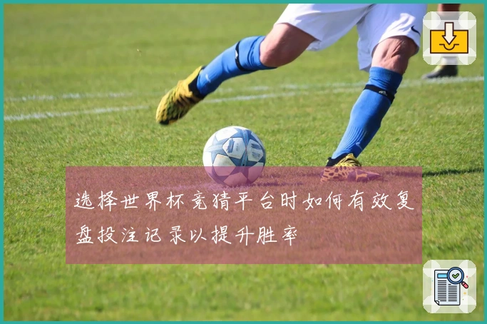 选择世界杯竞猜平台时如何有效复盘投注记录以提升胜率