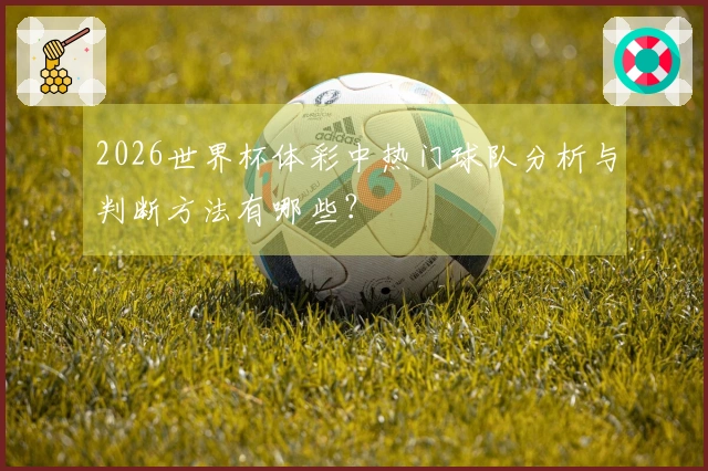 2026世界杯体彩中热门球队分析与判断方法有哪些？