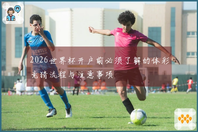 2026世界杯开户前必须了解的体彩竞猜流程与注意事项
