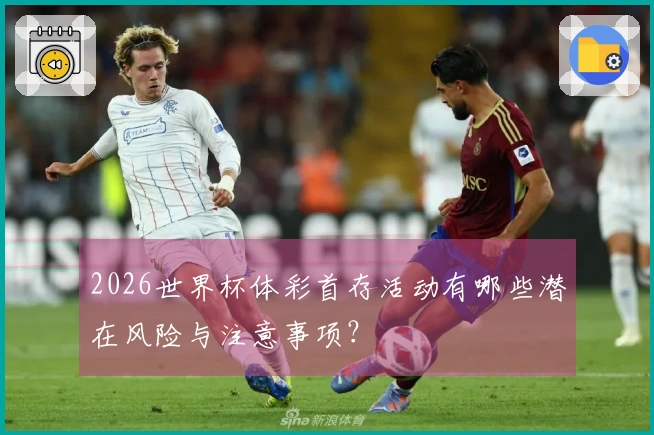 2026世界杯体彩首存活动有哪些潜在风险与注意事项？