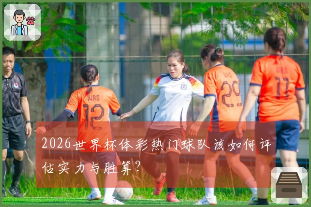2026世界杯体彩热门球队该如何评估实力与胜算？