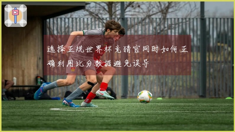 选择正规世界杯竞猜官网时如何正确利用比分数据避免误导