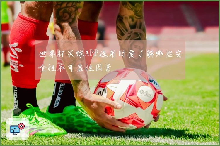 世界杯买球APP选用时要了解哪些安全性和可靠性因素