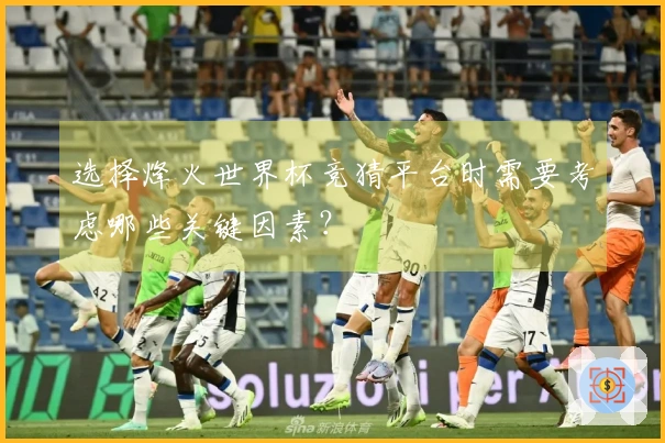 选择烽火世界杯竞猜平台时需要考虑哪些关键因素？