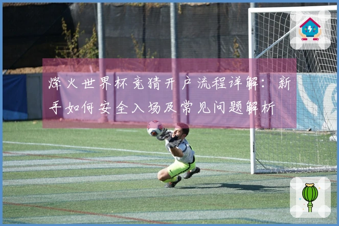 烽火世界杯竞猜开户流程详解：新手如何安全入场及常见问题解析