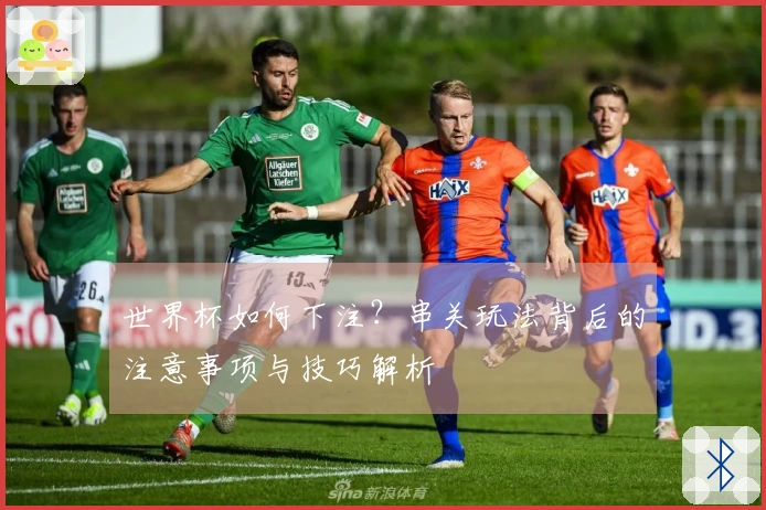 世界杯如何下注？串关玩法背后的注意事项与技巧解析