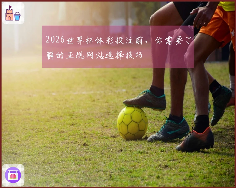 2026世界杯体彩投注前，你需要了解的正规网站选择技巧