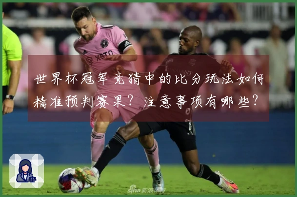 世界杯冠军竞猜中的比分玩法如何精准预判赛果？注意事项有哪些？