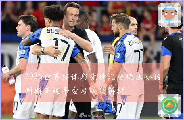 2026世界杯体彩竞猜比分玩法如何判断正规平台与规则解析