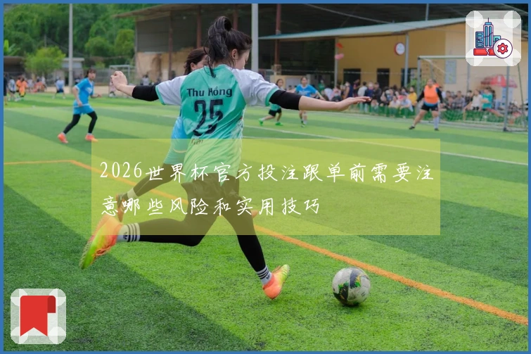 2026世界杯官方投注跟单前需要注意哪些风险和实用技巧